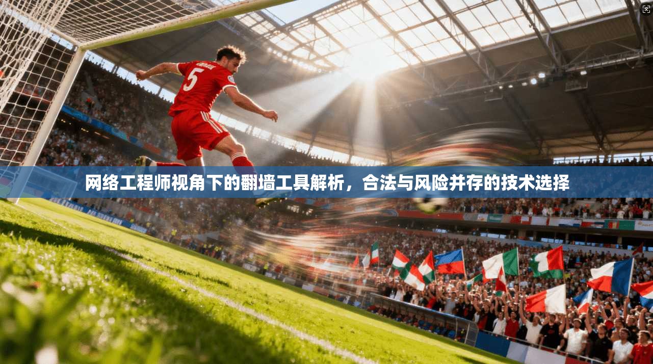 网络工程师视角下的翻墙工具解析，合法与风险并存的技术选择