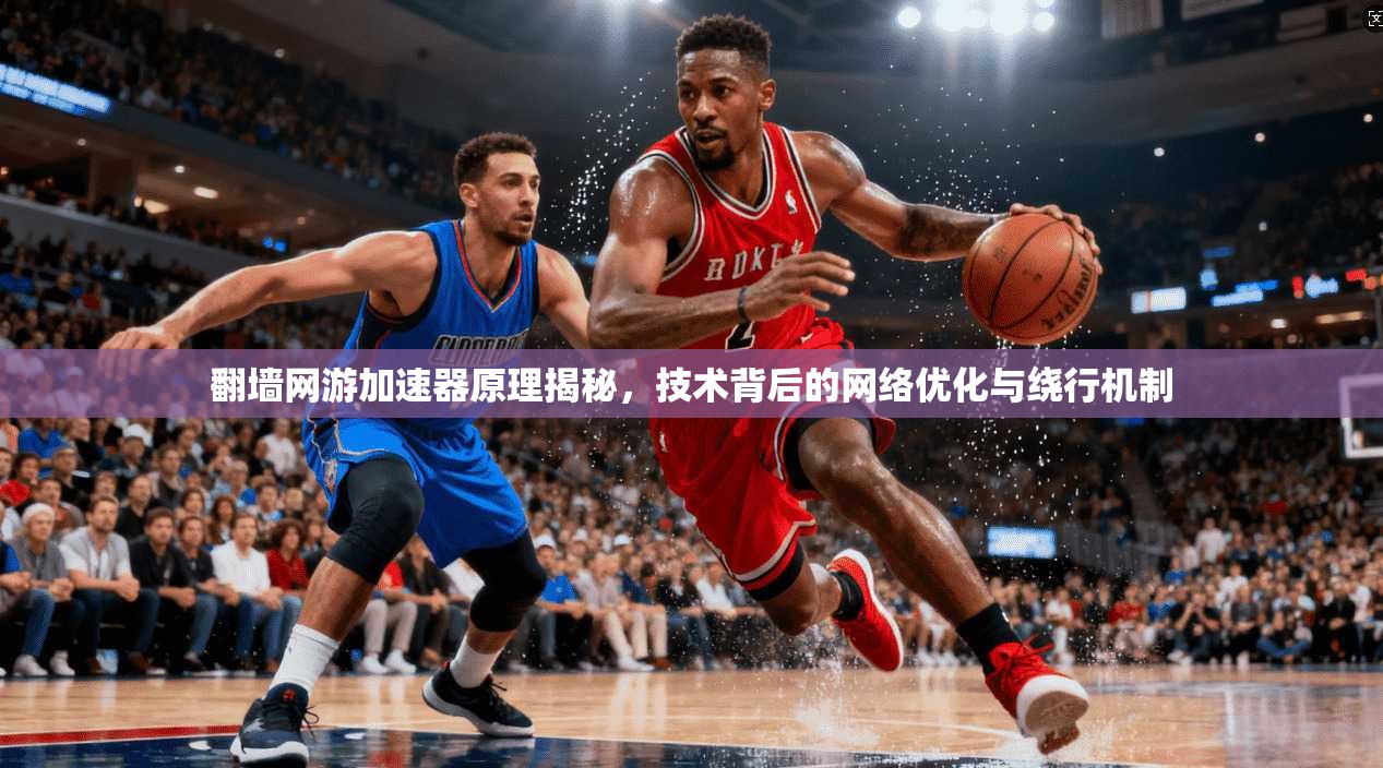 翻墙网游加速器原理揭秘，技术背后的网络优化与绕行机制