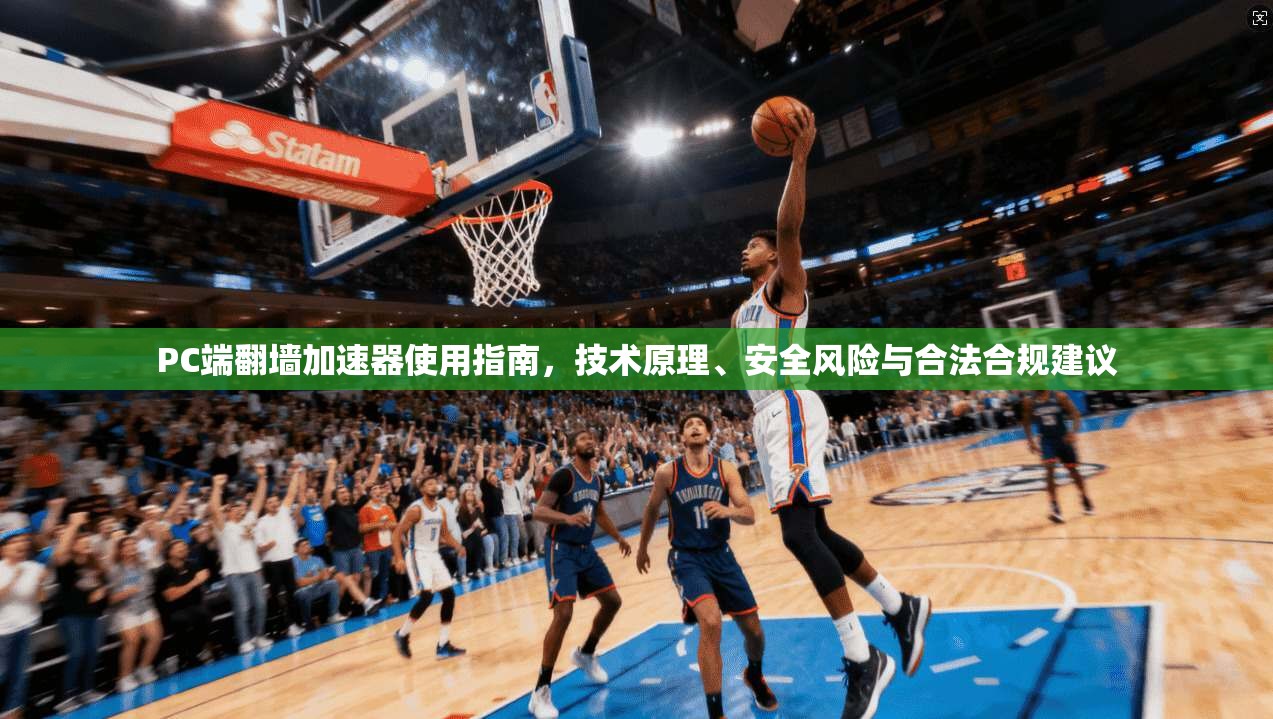 PC端翻墙加速器使用指南，技术原理、安全风险与合法合规建议
