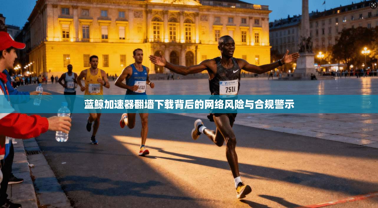 蓝鲸加速器翻墙下载背后的网络风险与合规警示