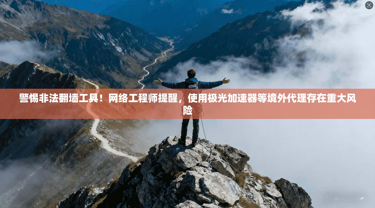 警惕非法翻墙工具！网络工程师提醒，使用极光加速器等境外代理存在重大风险