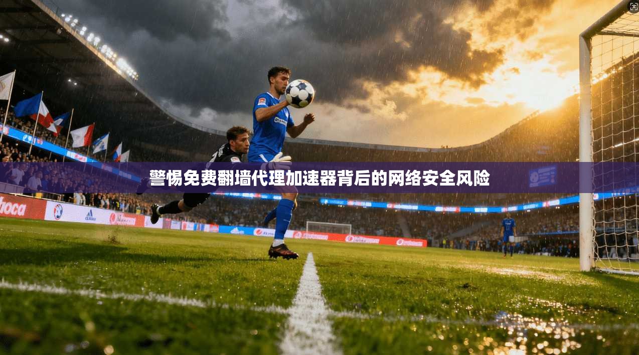 警惕免费翻墙代理加速器背后的网络安全风险