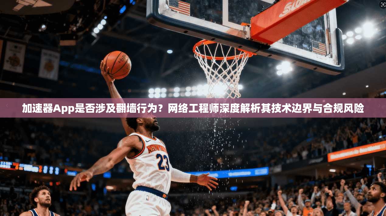 加速器App是否涉及翻墙行为？网络工程师深度解析其技术边界与合规风险