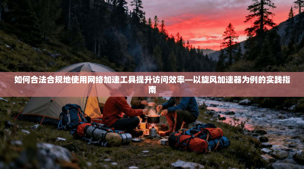 如何合法合规地使用网络加速工具提升访问效率—以旋风加速器为例的实践指南