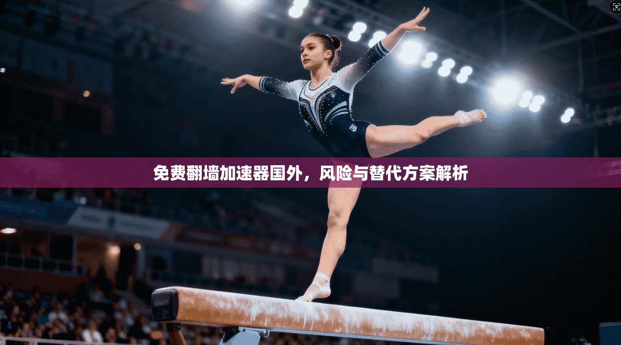 免费翻墙加速器国外，风险与替代方案解析