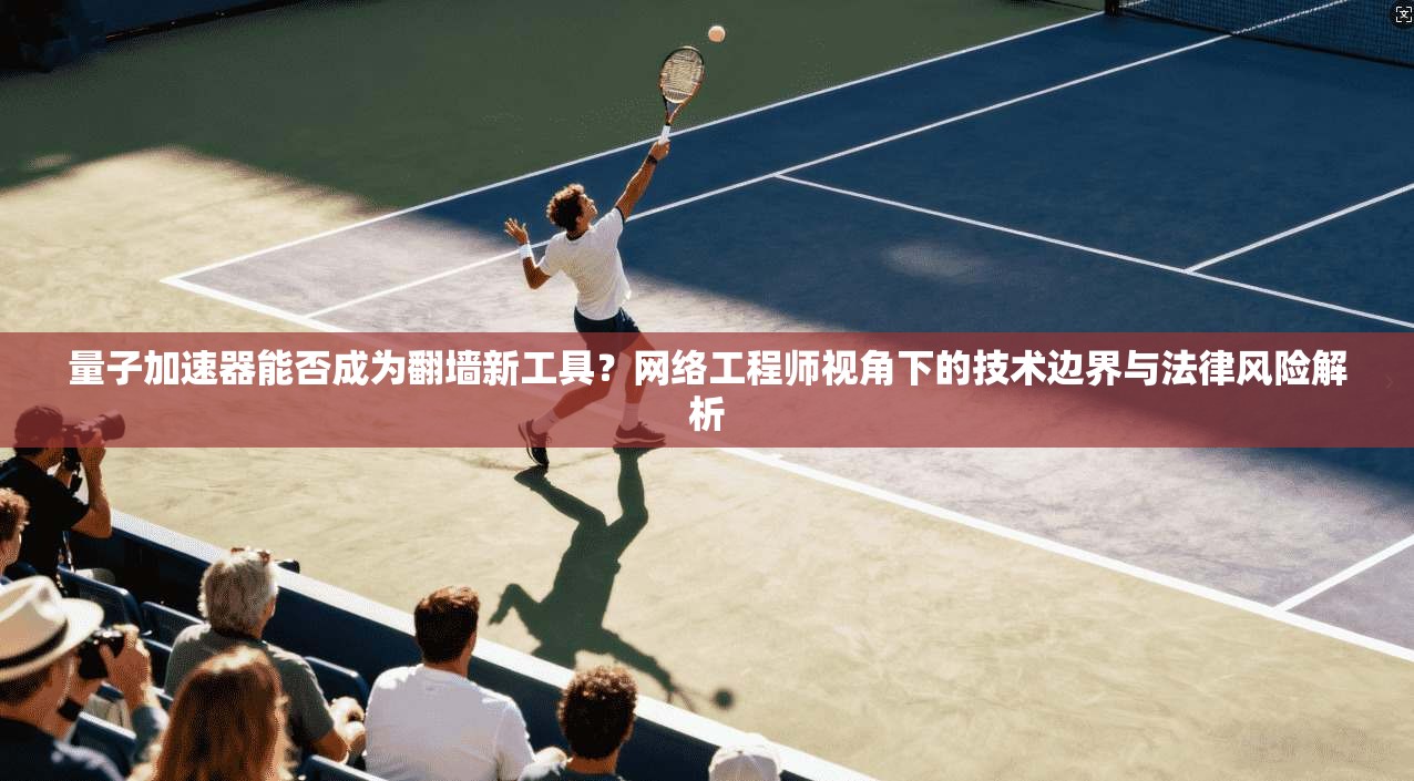 量子加速器能否成为翻墙新工具？网络工程师视角下的技术边界与法律风险解析