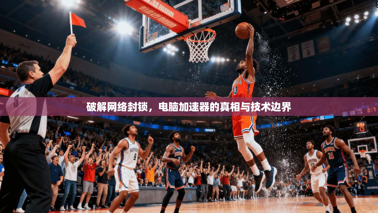 破解网络封锁，电脑加速器的真相与技术边界