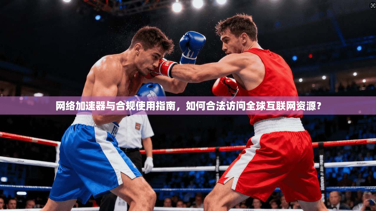 网络加速器与合规使用指南，如何合法访问全球互联网资源？