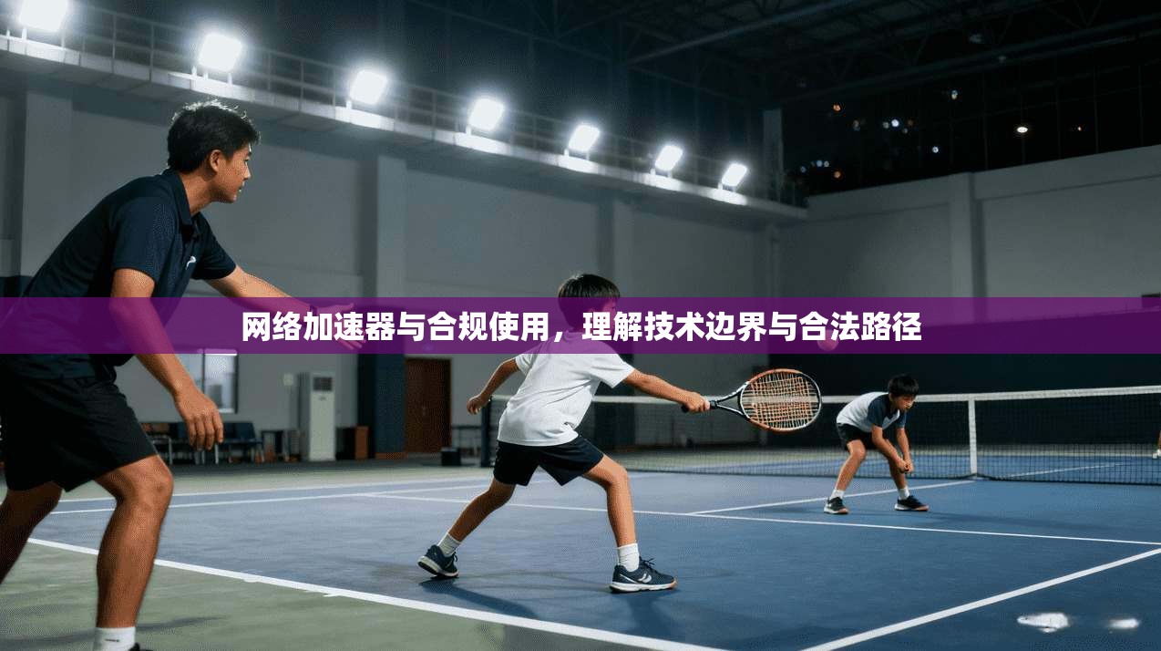 网络加速器与合规使用，理解技术边界与合法路径