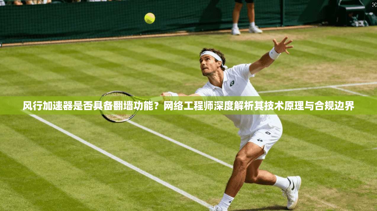 风行加速器是否具备翻墙功能？网络工程师深度解析其技术原理与合规边界