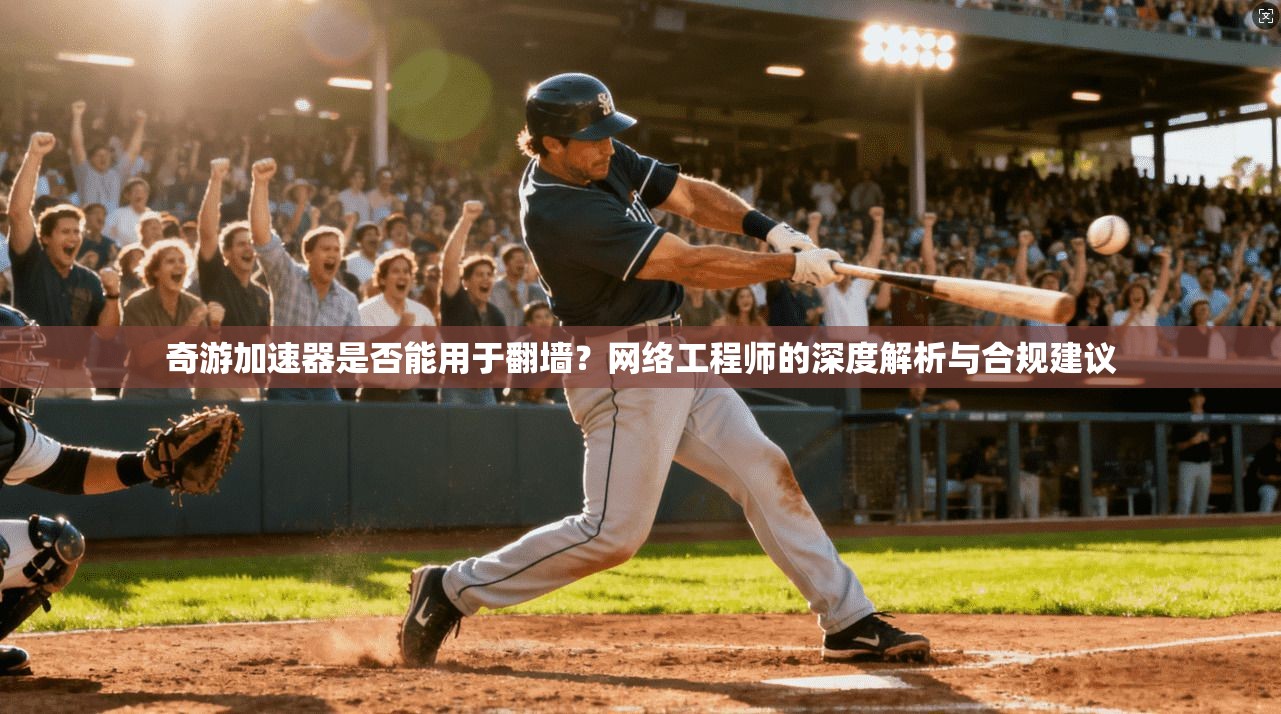 奇游加速器是否能用于翻墙？网络工程师的深度解析与合规建议