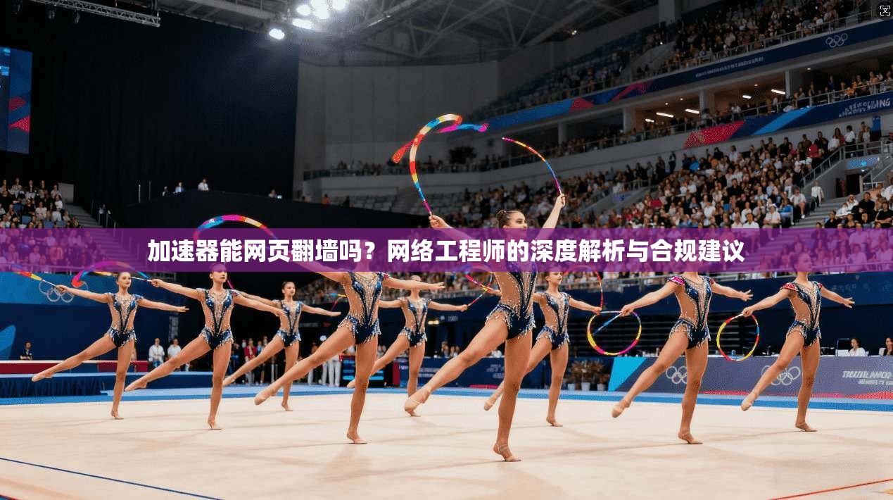 加速器能网页翻墙吗？网络工程师的深度解析与合规建议