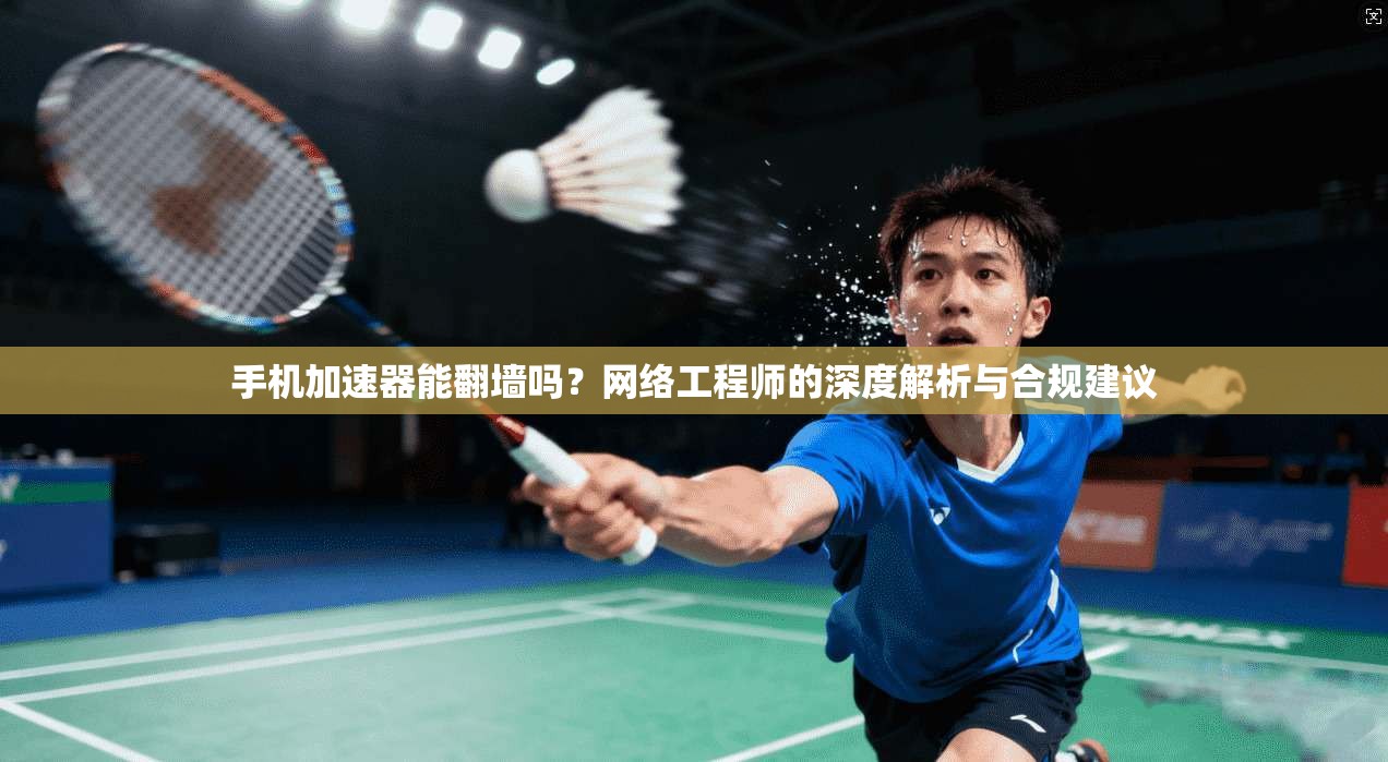 手机加速器能翻墙吗？网络工程师的深度解析与合规建议