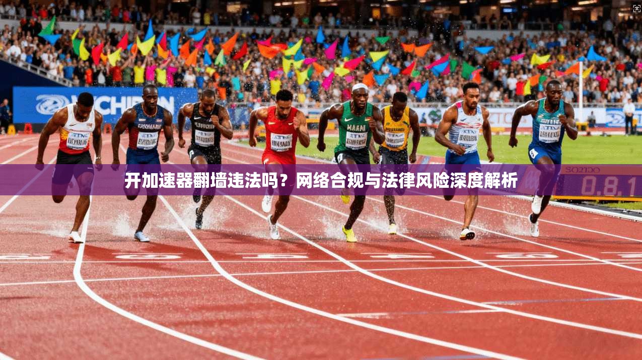 开加速器翻墙违法吗？网络合规与法律风险深度解析