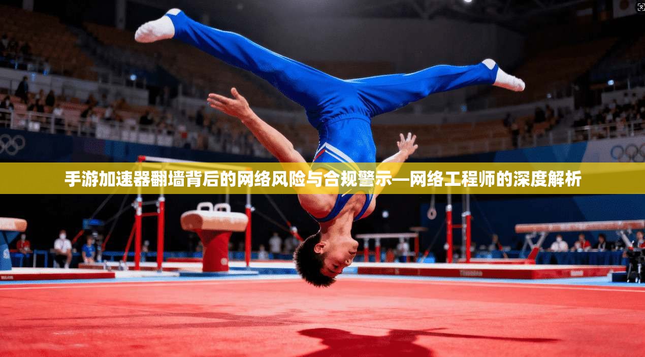 手游加速器翻墙背后的网络风险与合规警示—网络工程师的深度解析