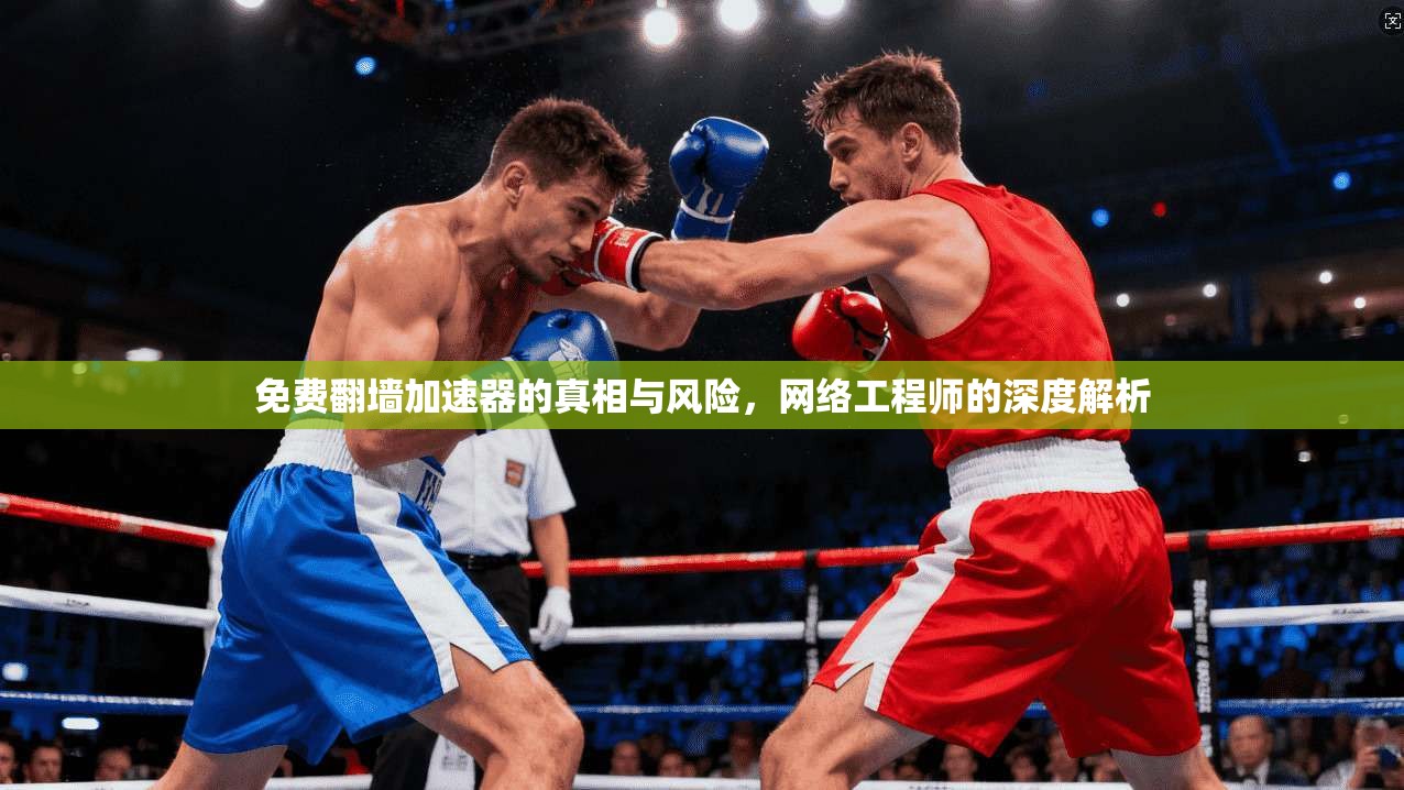 免费翻墙加速器的真相与风险，网络工程师的深度解析