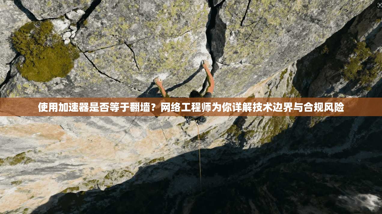使用加速器是否等于翻墙？网络工程师为你详解技术边界与合规风险