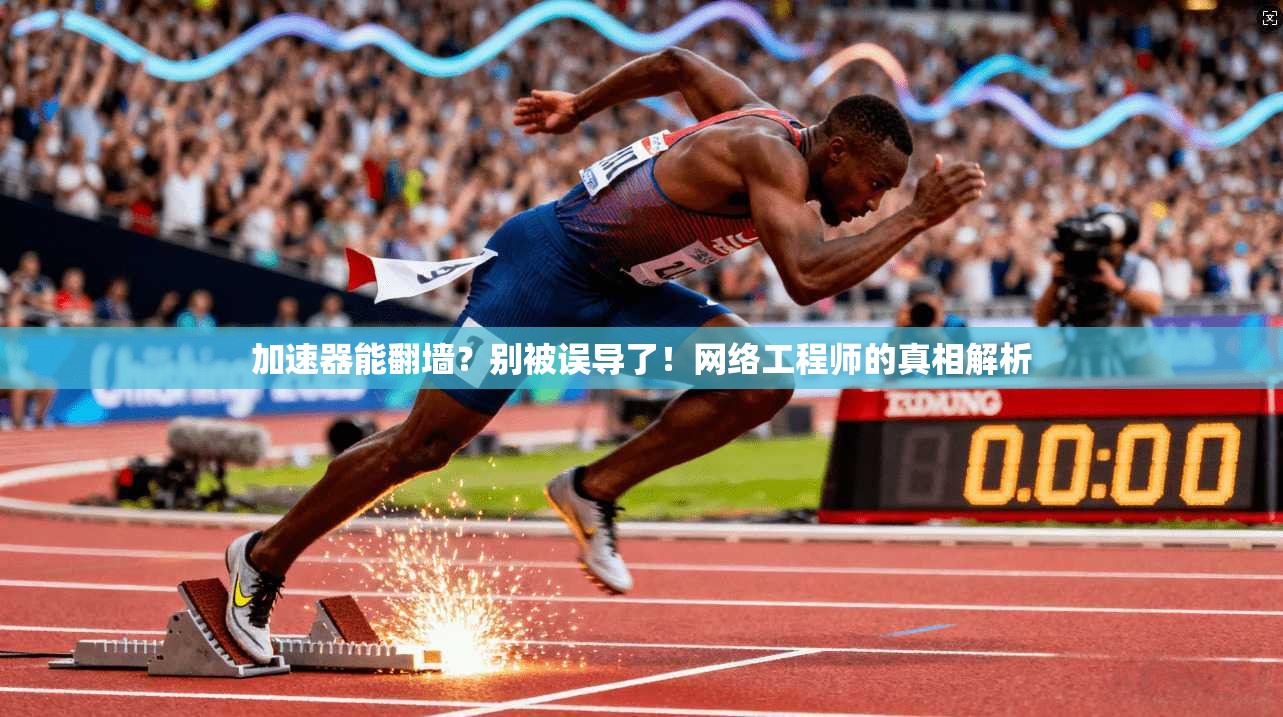 加速器能翻墙？别被误导了！网络工程师的真相解析