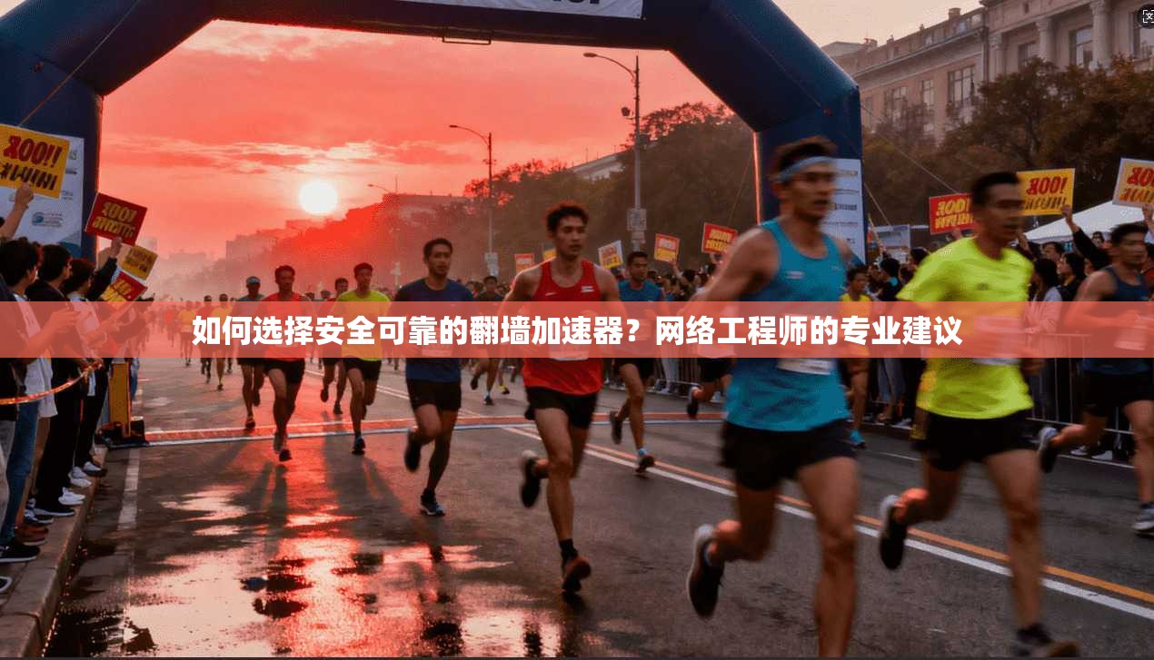 如何选择安全可靠的翻墙加速器？网络工程师的专业建议
