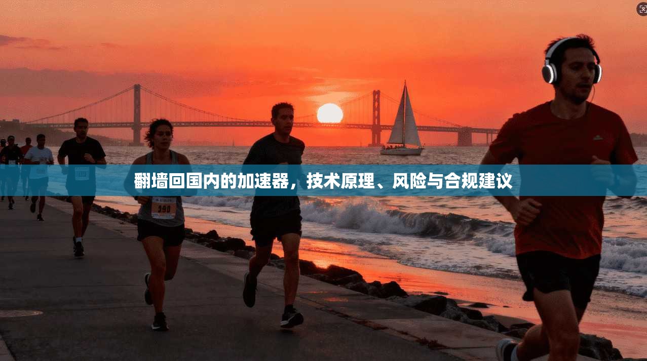 翻墙回国内的加速器，技术原理、风险与合规建议