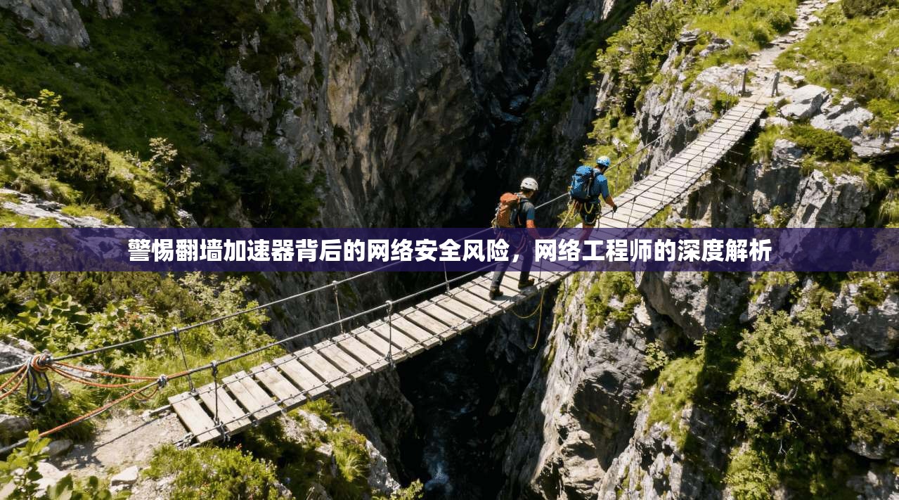 警惕翻墙加速器背后的网络安全风险，网络工程师的深度解析