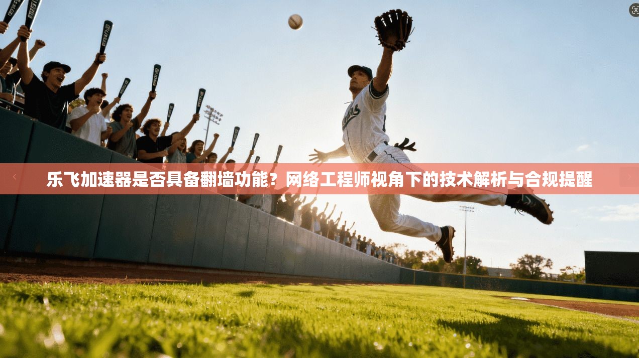 乐飞加速器是否具备翻墙功能？网络工程师视角下的技术解析与合规提醒