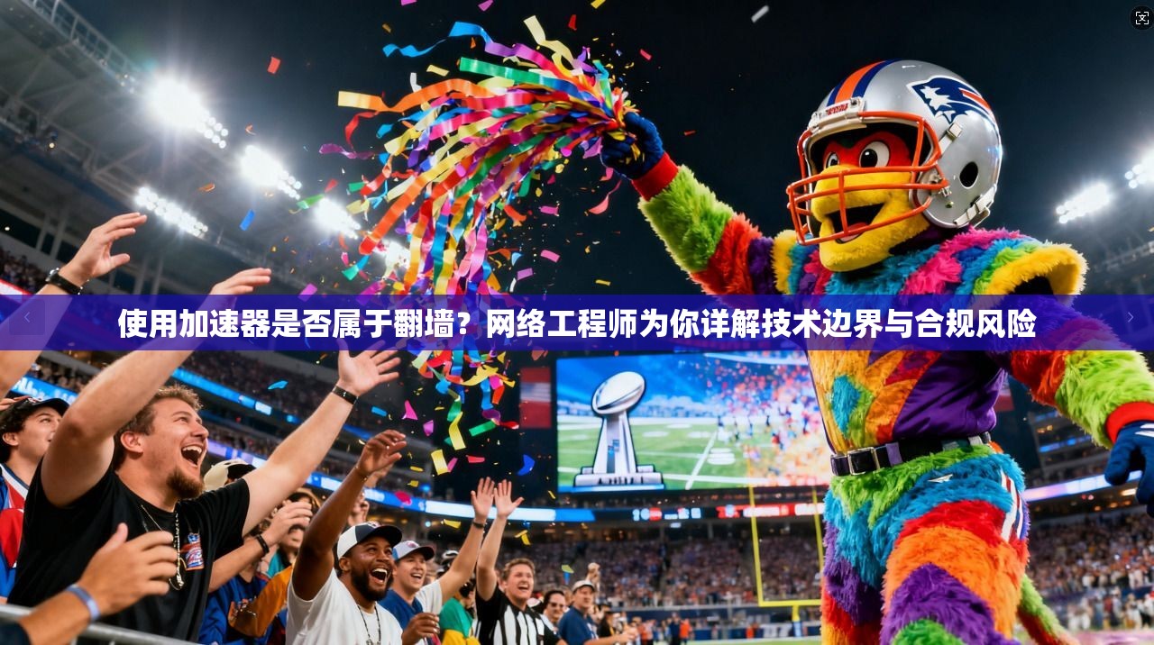 使用加速器是否属于翻墙？网络工程师为你详解技术边界与合规风险