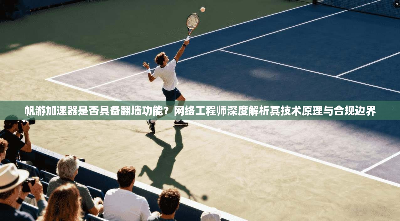 帆游加速器是否具备翻墙功能？网络工程师深度解析其技术原理与合规边界