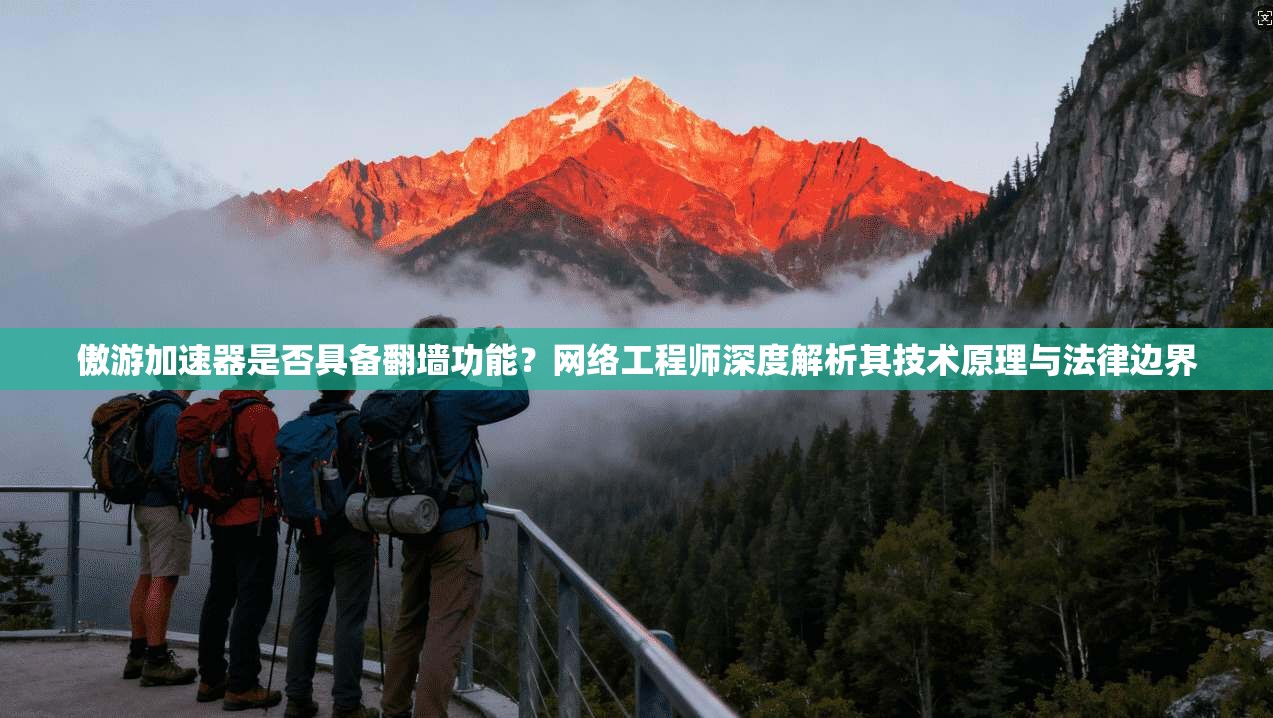 傲游加速器是否具备翻墙功能？网络工程师深度解析其技术原理与法律边界