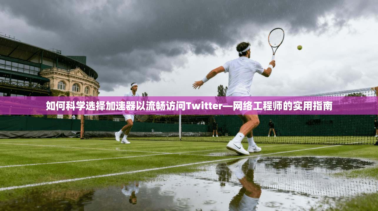 如何科学选择加速器以流畅访问Twitter—网络工程师的实用指南
