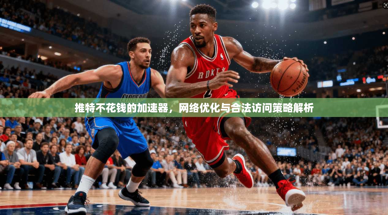 推特不花钱的加速器，网络优化与合法访问策略解析