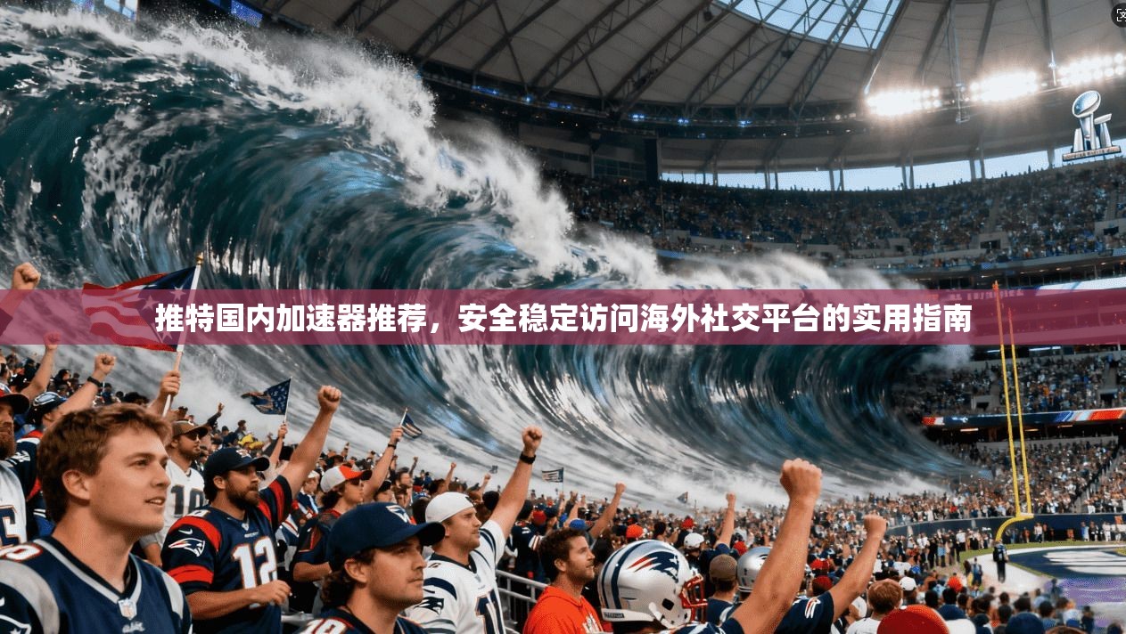推特国内加速器推荐，安全稳定访问海外社交平台的实用指南