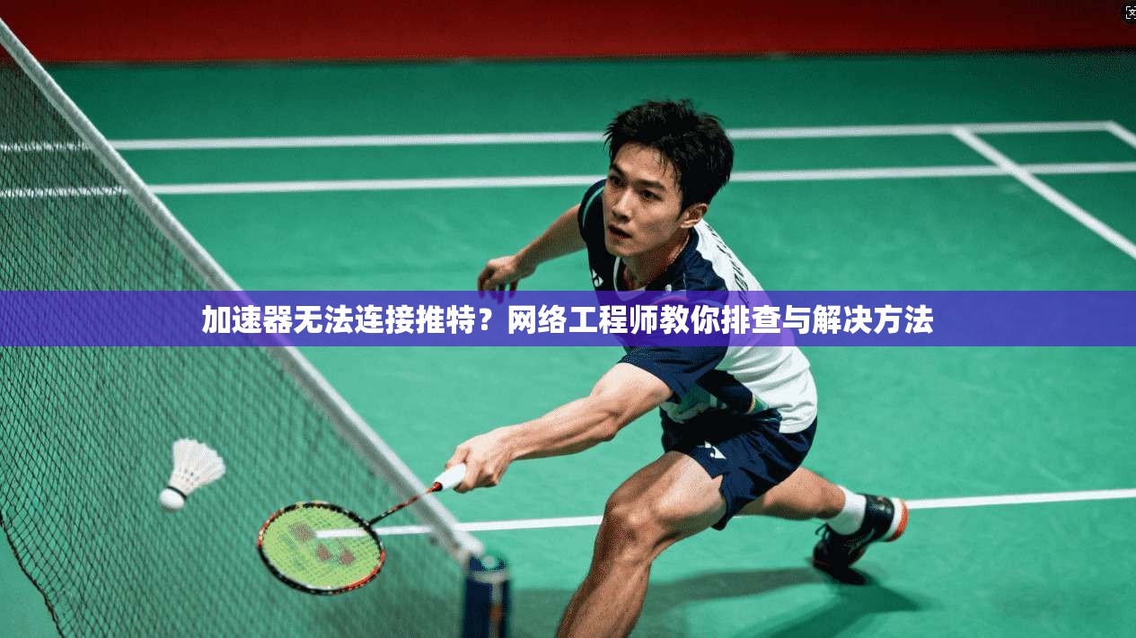 加速器无法连接推特？网络工程师教你排查与解决方法