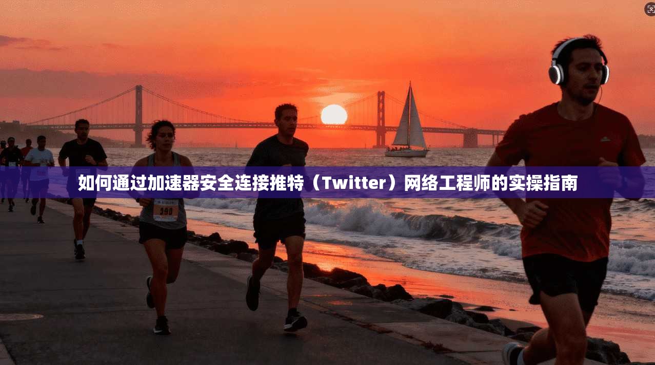 如何通过加速器安全连接推特（Twitter）网络工程师的实操指南