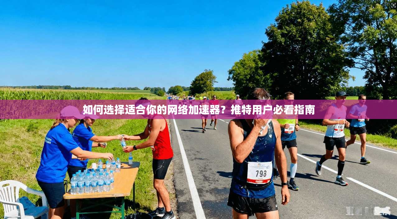 如何选择适合你的网络加速器？推特用户必看指南