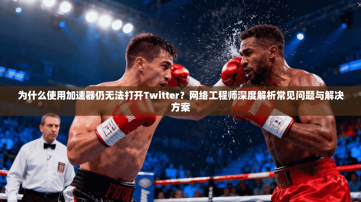 为什么使用加速器仍无法打开Twitter？网络工程师深度解析常见问题与解决方案