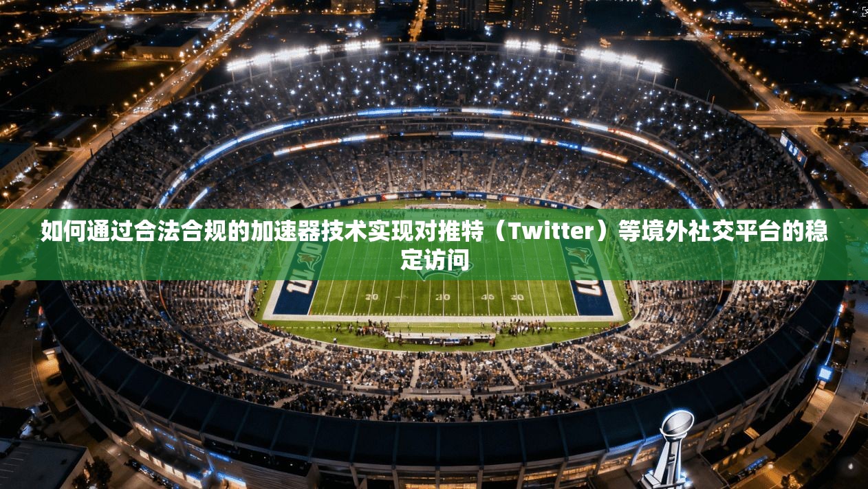 如何通过合法合规的加速器技术实现对推特（Twitter）等境外社交平台的稳定访问