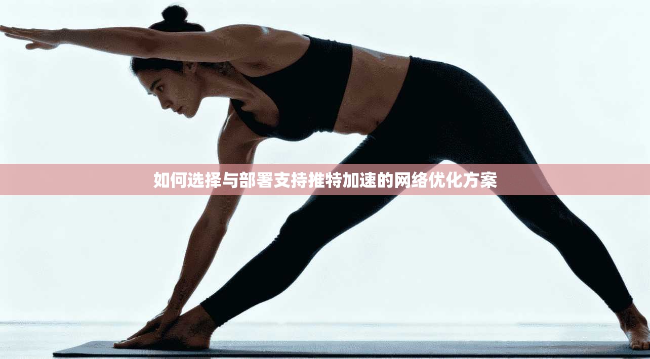 如何选择与部署支持推特加速的网络优化方案