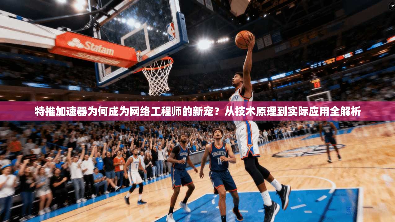 特推加速器为何成为网络工程师的新宠？从技术原理到实际应用全解析