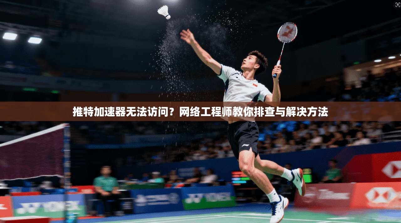推特加速器无法访问？网络工程师教你排查与解决方法