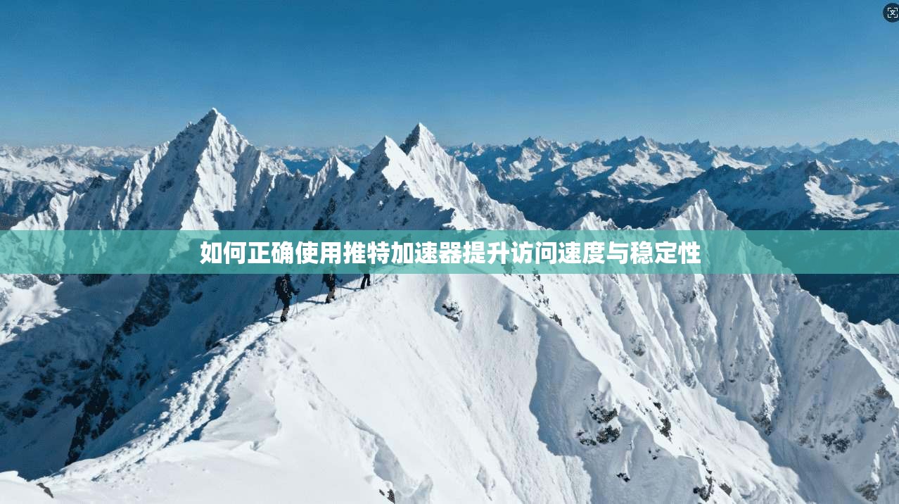 如何正确使用推特加速器提升访问速度与稳定性