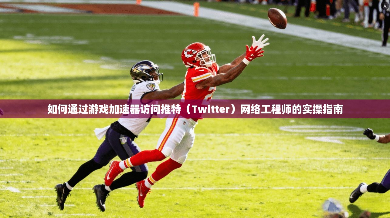 如何通过游戏加速器访问推特（Twitter）网络工程师的实操指南