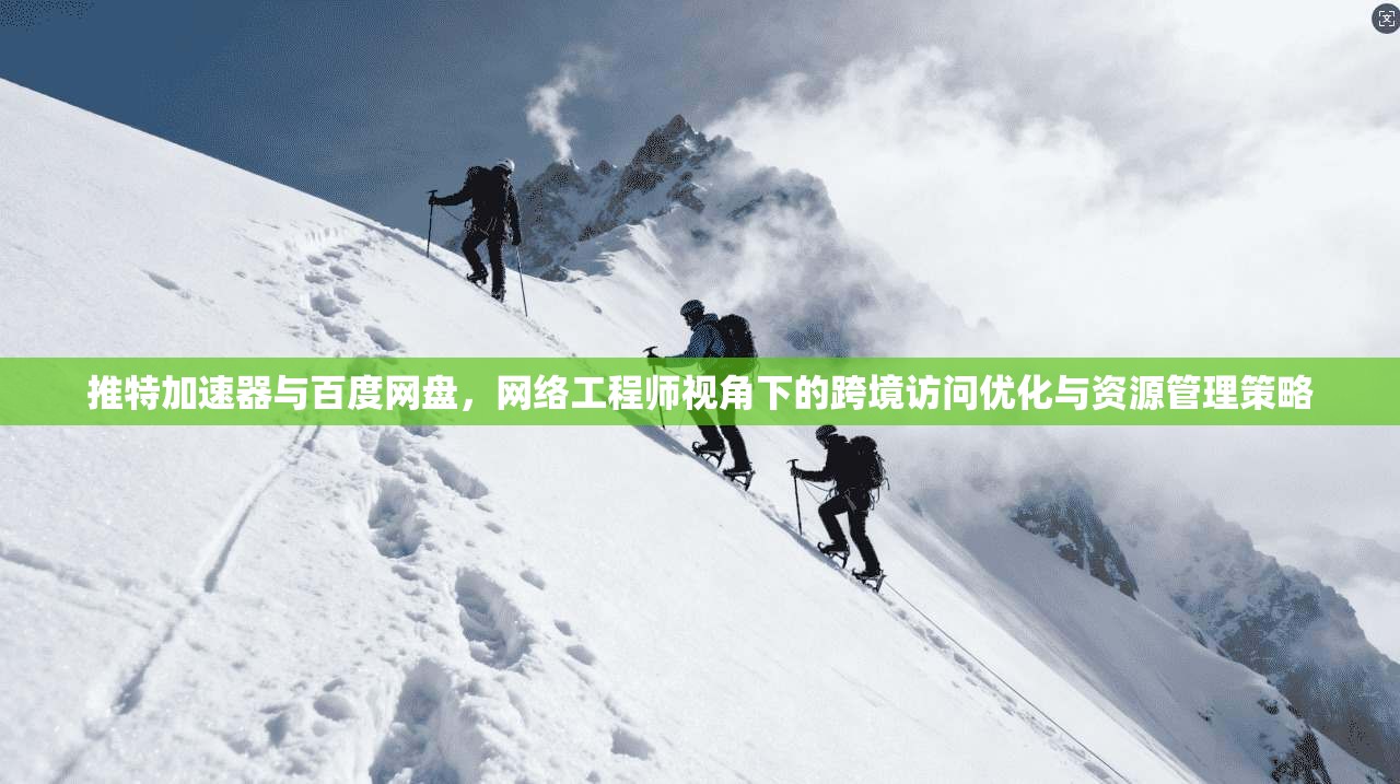 推特加速器与百度网盘，网络工程师视角下的跨境访问优化与资源管理策略