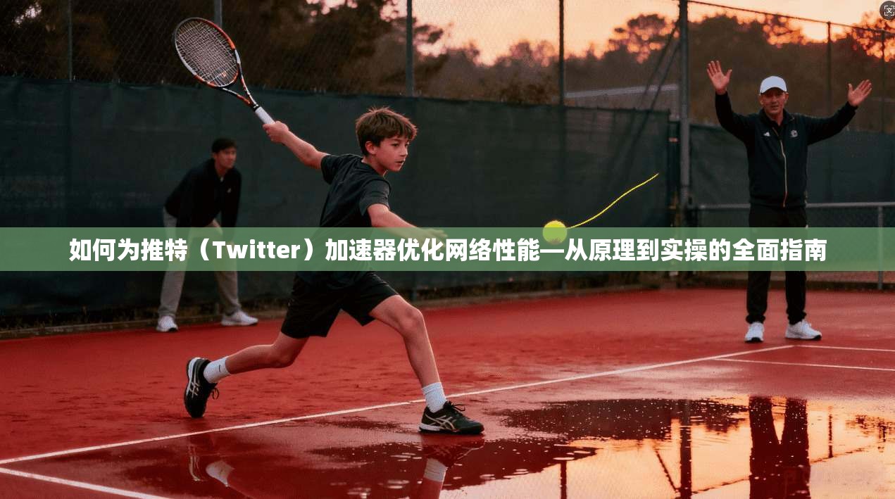 如何为推特（Twitter）加速器优化网络性能—从原理到实操的全面指南