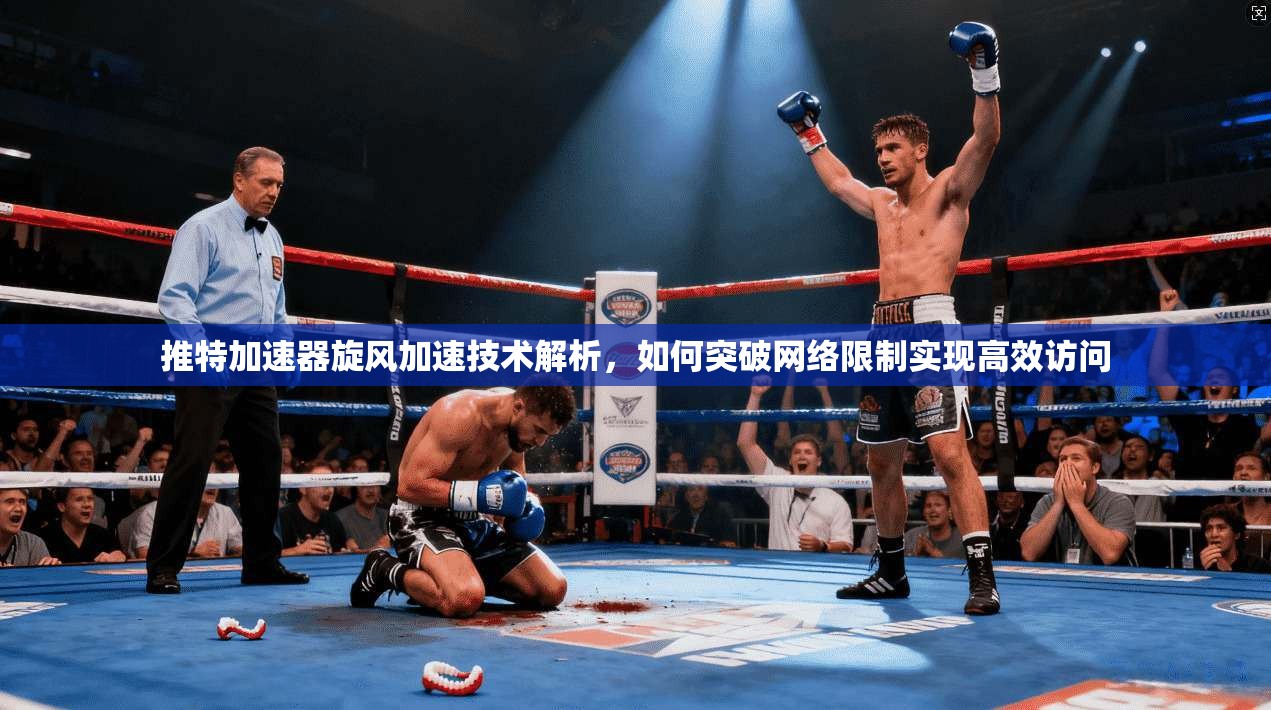 推特加速器旋风加速技术解析，如何突破网络限制实现高效访问
