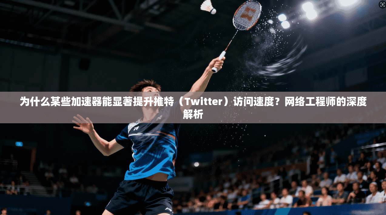 为什么某些加速器能显著提升推特（Twitter）访问速度？网络工程师的深度解析
