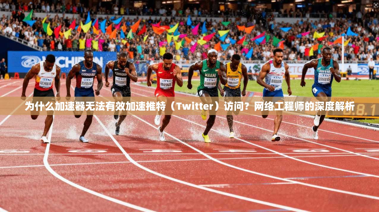 为什么加速器无法有效加速推特（Twitter）访问？网络工程师的深度解析
