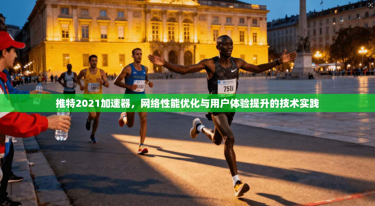 推特2021加速器，网络性能优化与用户体验提升的技术实践