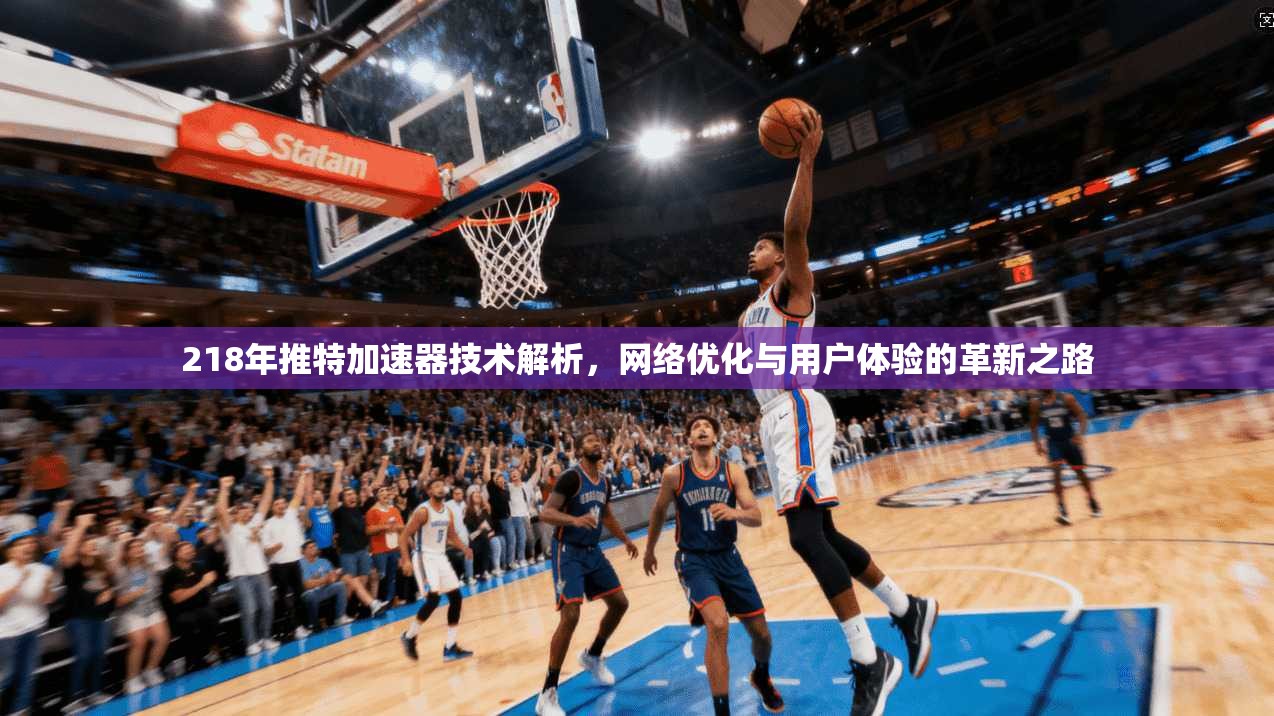 218年推特加速器技术解析，网络优化与用户体验的革新之路