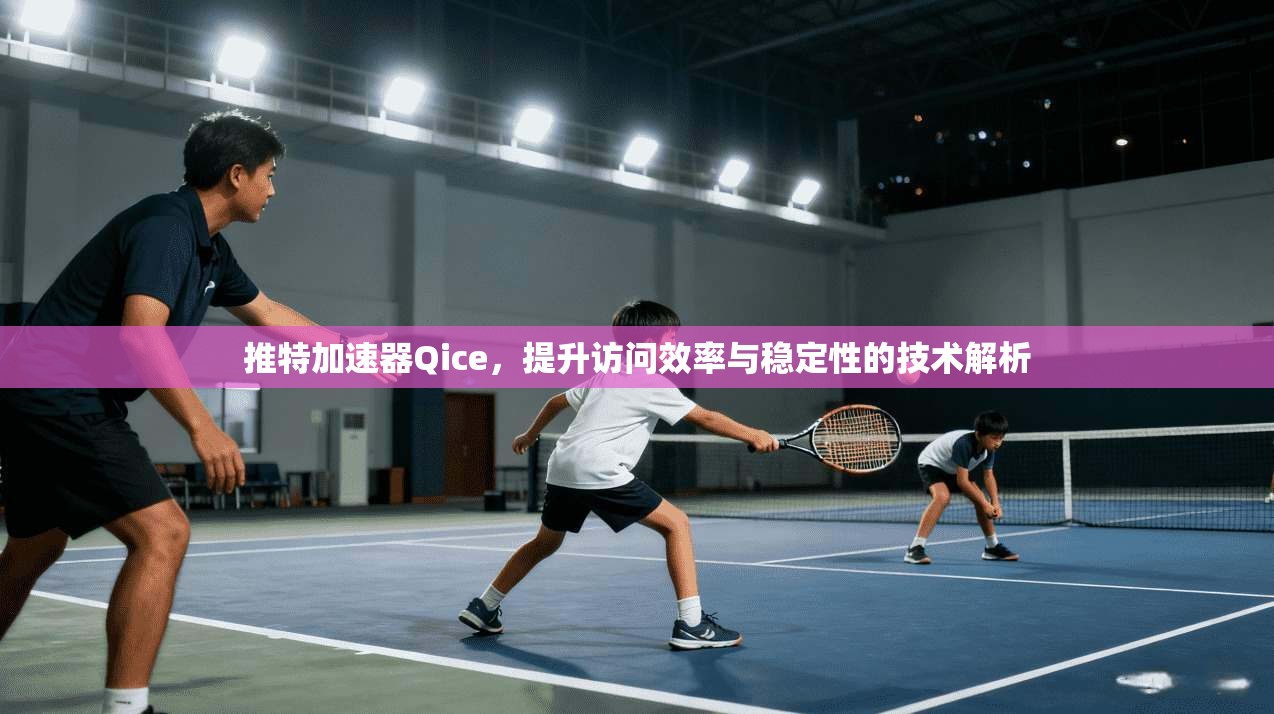 推特加速器Qice，提升访问效率与稳定性的技术解析